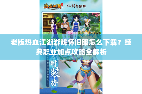 老版热血江湖游戏怀旧服怎么下载？经典职业加点攻略全解析