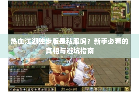 热血江湖独步版是私服吗？新手必看的真相与避坑指南