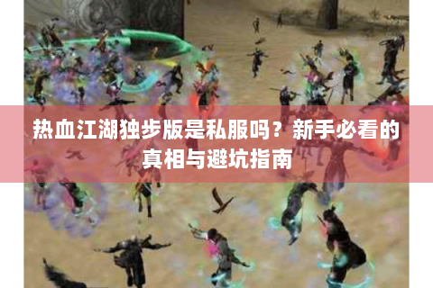 热血江湖独步版是私服吗？新手必看的真相与避坑指南