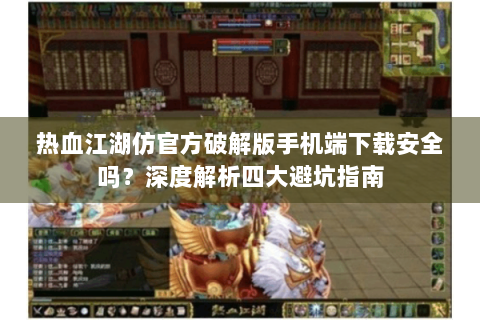 热血江湖仿官方破解版手机端下载安全吗？深度解析四大避坑指南