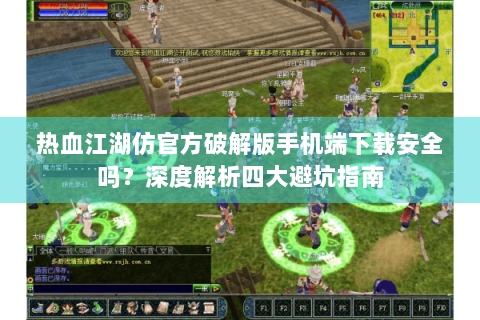 热血江湖仿官方破解版手机端下载安全吗？深度解析四大避坑指南