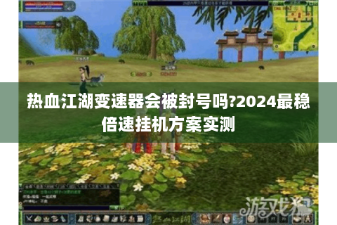热血江湖变速器会被封号吗?2024最稳倍速挂机方案实测