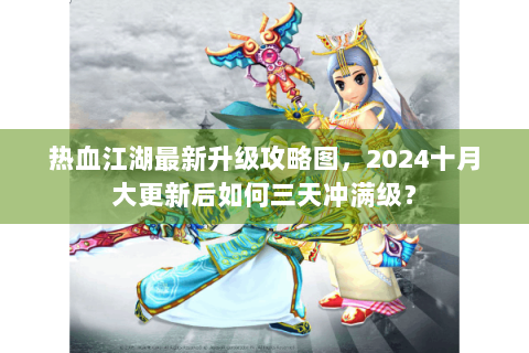 热血江湖最新升级攻略图，2024十月大更新后如何三天冲满级？
