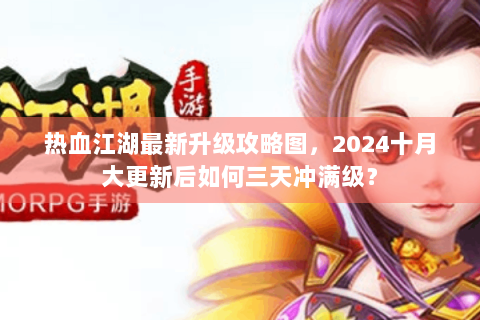 热血江湖最新升级攻略图，2024十月大更新后如何三天冲满级？