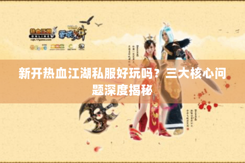 新开热血江湖私服好玩吗？三大核心问题深度揭秘