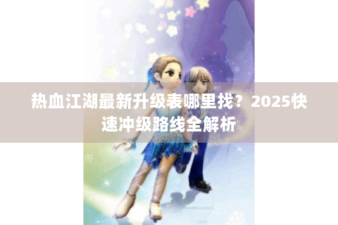 热血江湖最新升级表哪里找？2025快速冲级路线全解析