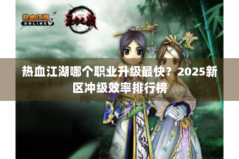 热血江湖哪个职业升级最快？2025新区冲级效率排行榜
