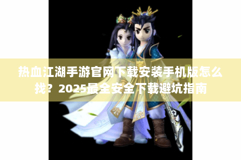 热血江湖手游官网下载安装手机版怎么找？2025最全安全下载避坑指南