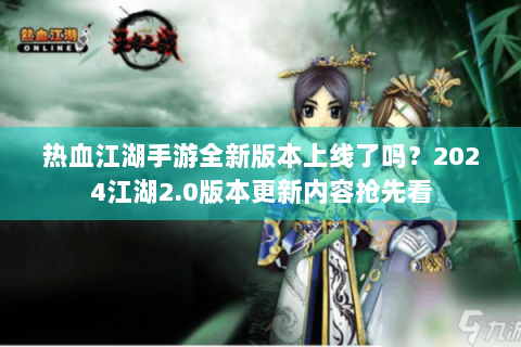 热血江湖手游全新版本上线了吗？2024江湖2.0版本更新内容抢先看