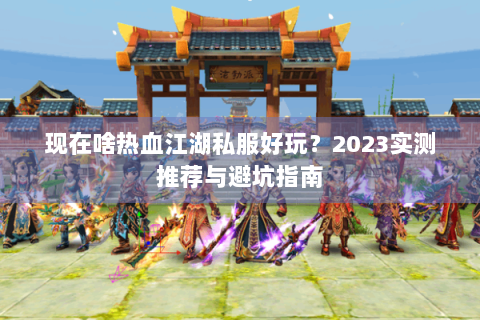 现在啥热血江湖私服好玩？2023实测推荐与避坑指南