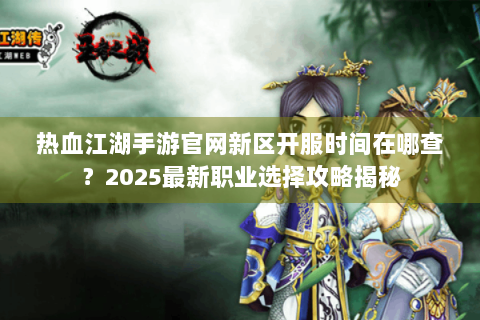 热血江湖手游官网新区开服时间在哪查？2025最新职业选择攻略揭秘