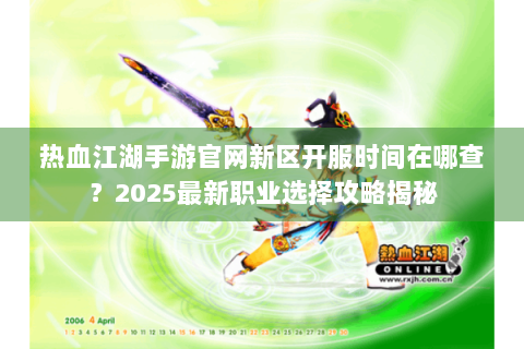 热血江湖手游官网新区开服时间在哪查？2025最新职业选择攻略揭秘