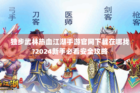 独步武林热血江湖手游官网下载在哪找?2024新手必看安全攻略