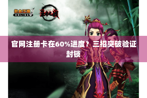 官网注册卡在60%进度？三招突破验证封锁