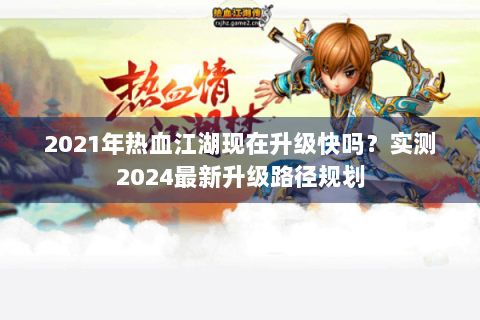 2021年热血江湖现在升级快吗？实测2024最新升级路径规划