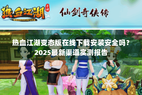 热血江湖变态版在线下载安装安全吗？2025最新渠道实测报告