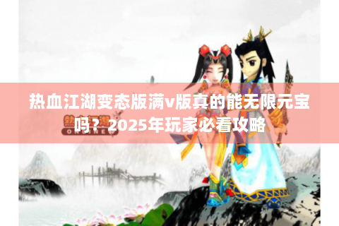热血江湖变态版满v版真的能无限元宝吗？2025年玩家必看攻略