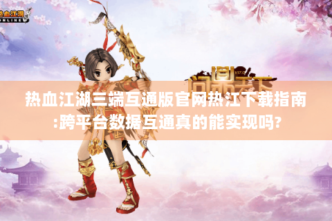 热血江湖三端互通版官网热江下载指南:跨平台数据互通真的能实现吗?