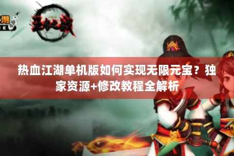 热血江湖单机版如何实现无限元宝？独家资源+修改教程全解析