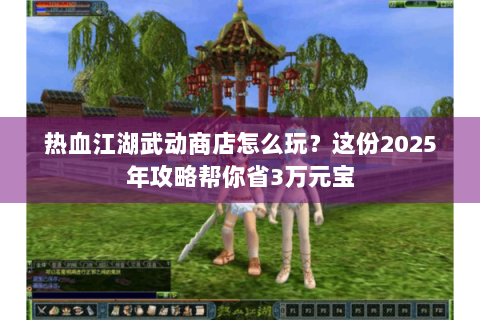 热血江湖武动商店怎么玩？这份2025年攻略帮你省3万元宝