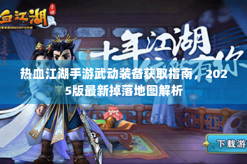 热血江湖手游武动装备获取指南，2025版最新掉落地图解析