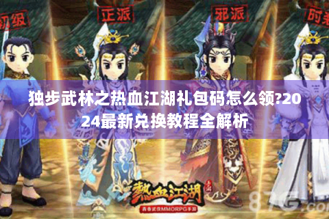 独步武林之热血江湖礼包码怎么领?2024最新兑换教程全解析