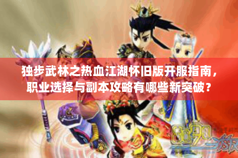 独步武林之热血江湖怀旧版开服指南，职业选择与副本攻略有哪些新突破？