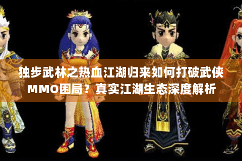 独步武林之热血江湖归来如何打破武侠MMO困局？真实江湖生态深度解析
