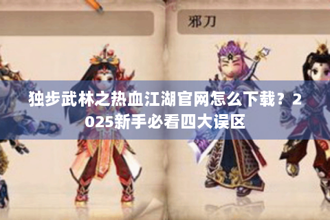 独步武林之热血江湖官网怎么下载？2025新手必看四大误区