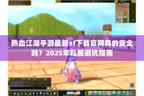 热血江湖手游最新sf下载官网真的安全吗？2025年私服避坑指南