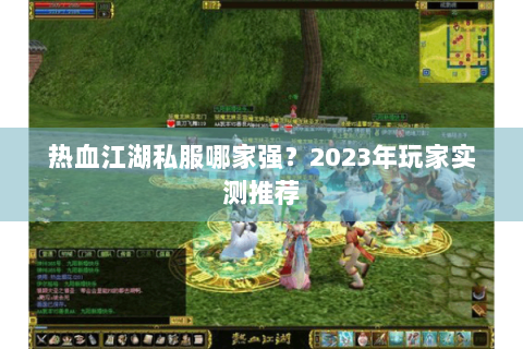 热血江湖私服哪家强？2023年玩家实测推荐