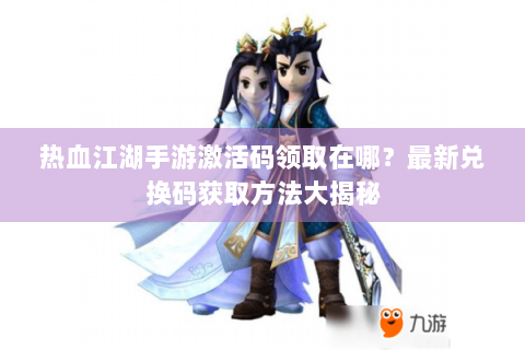 热血江湖手游激活码领取在哪？最新兑换码获取方法大揭秘
