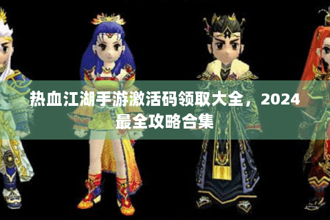 热血江湖手游激活码领取大全，2024最全攻略合集