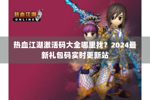 热血江湖激活码大全哪里找？2024最新礼包码实时更新站