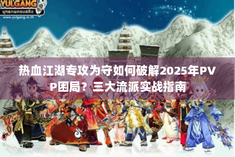 热血江湖专攻为守如何破解2025年PVP困局？三大流派实战指南