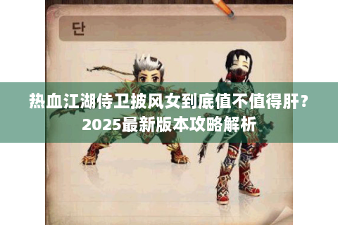 热血江湖侍卫披风女到底值不值得肝？2025最新版本攻略解析