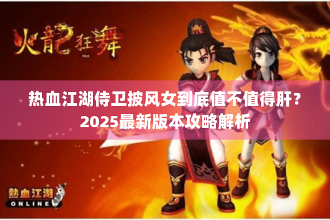 热血江湖侍卫披风女到底值不值得肝？2025最新版本攻略解析