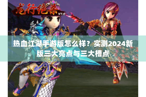 热血江湖手游版怎么样？实测2024新版三大亮点与三大槽点