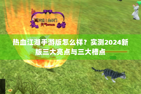 热血江湖手游版怎么样？实测2024新版三大亮点与三大槽点