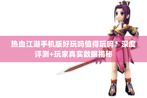 热血江湖手机版好玩吗值得玩吗？深度评测+玩家真实数据揭秘