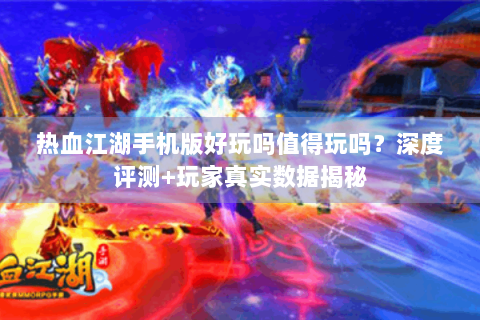 热血江湖手机版好玩吗值得玩吗？深度评测+玩家真实数据揭秘