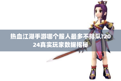 热血江湖手游哪个服人最多不排队?2024真实玩家数据揭秘