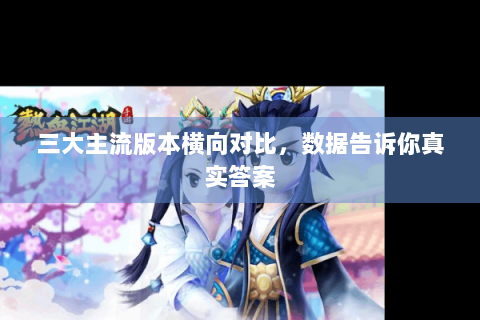 三大主流版本横向对比，数据告诉你真实答案