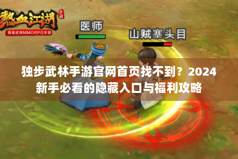 独步武林手游官网首页找不到？2024新手必看的隐藏入口与福利攻略