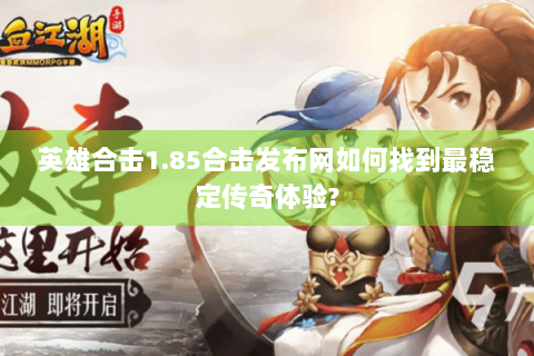 英雄合击1.85合击发布网如何找到最稳定传奇体验?