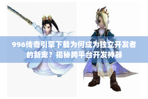 996传奇引擎下载为何成为独立开发者的新宠？揭秘跨平台开发神器