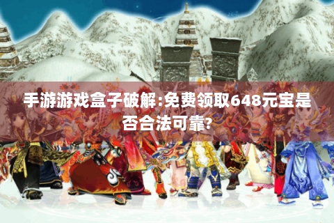 手游游戏盒子破解:免费领取648元宝是否合法可靠?