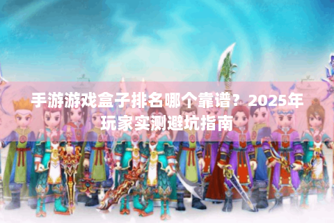 手游游戏盒子排名哪个靠谱？2025年玩家实测避坑指南