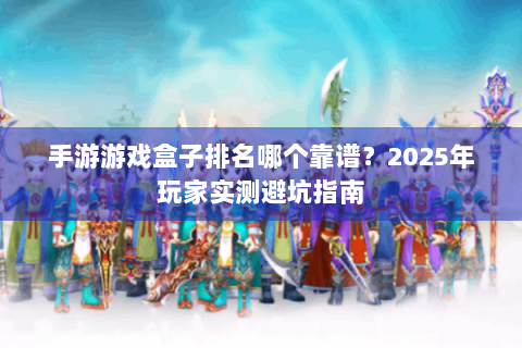 手游游戏盒子排名哪个靠谱？2025年玩家实测避坑指南