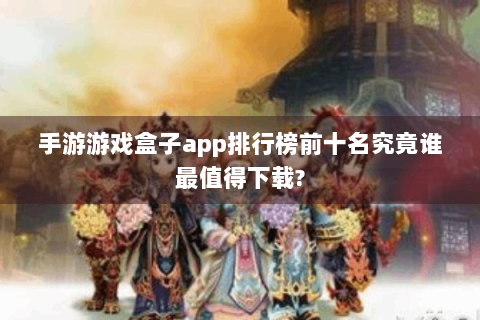 手游游戏盒子app排行榜前十名究竟谁最值得下载?
